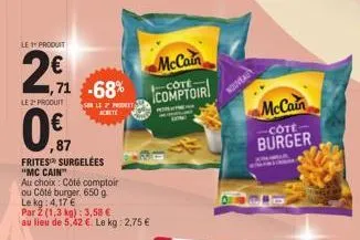 le 1 produit  2€  20  le 2 produit  ,71 -68%  0€  ,87  frites surgelées "mc cain"  au choix: côté comptoir  ou côté burger. 650 g  sur le 2ª progett achete  le kg 4,17 €  par 2 (1,3 kg): 3,58 €  au li