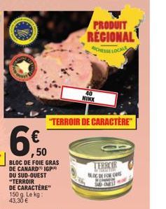 ,50  BLOC DE FOIE GRAS  DE CANARD IGP DU SUD-OUEST "TERROIR DE CARACTÈRE" 150 g. Le kg: 43,30 €  40 MINX  "TERROIR DE CARACTÈRE"  PRODUIT  REGIONAL  RICHESSE LOCAL  TERROIR TERETAN  BLOC DE FOR CAS  S