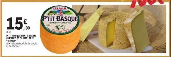 15.0  €  ,90  le kg  p'tit basque mixte brebis chevre 33 % mat. gr. "istara"  aux laits pasteurisés de brebis et de chèvre.  istara  p'tit basque  ed  brebis-chevre 
