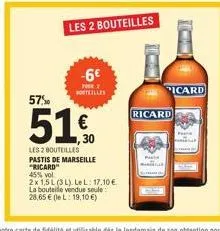 -6€  your  57%  51.  €  30  les 2 bouteilles  pastis de marseille "ricard"  45% vol  2x 1,5l (3 l). le l: 17.10€ la bouteile vendue seule 28,65 € (lel: 19,10 €)  les 2 bouteilles  co  icard  ricard 