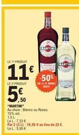 le 1" produit  11€  le 2produit  5€  ,50  1,5l  lel 7.33 €  "martini"  au choix blanco ou rosso  15% vol  martin  r  -50%  par 2 (31) 16,50 € au lieu de 22 €. lel: 5,50 €  martini 