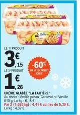 le 1 produit  3€  ,15-60%  le 20 pe  le 2" produit  1,9  €  26  crème glacée "la laitière"  au choix: vanille pécan, caramel ou vanife 510g lekg: 6,18 €  par 2 (1,020 kg):4,41 € au lieu de 6,30 €. le 