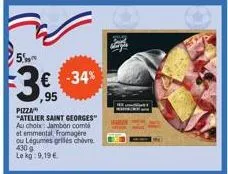 5  f3€ -34%  ,95  pizza  "atelier saint georges" au choix jambon comb  et emmental, fromagère ou légumes grilés chèvre 430g  le kg: 9,19 € 