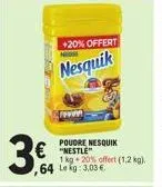 3.  +20% offert no  nesquik  €"nestle"  1 kg 20% offert (1,2 kg). ,64 lekg: 3,03 €  www  poudre nesquik 
