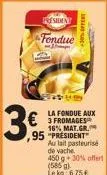 3€  president  fondue  la fondue aux  €3 fromages  16% mat.gr. ,95 "president au lait pasteurisé de vache  450 g 30% offert (585 g).  le kg: 6,75 € 