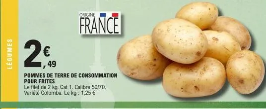 légumes  2₁  €  1,49  pommes de terre de consommation pour frites  le filet de 2 kg. cat 1. calibre 50/70. variété colomba. le kg: 1,25 €  origine  france  