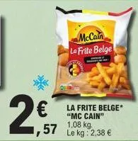 2,57  €  mccain la frite belge  , 57  la frite belge* "mc cain"  1,08 kg. le kg: 2,38 € 