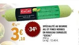 escal  45,00  39  €  ,10  -34%  spécialité au beurre ail et fines herbes  en rouleau surgelée "escal" 250 g le kg: 12,40 €. 