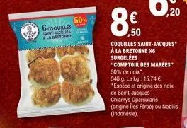6 coquilles saint-jacques  & la bretonne  50%  wwwwwwwwww  € ,50  50% de noix  540 g le kg: 15,74 €  coquilles saint-jacques à la bretonne x6  surgelées  "comptoir des marees"  ,20  *espèce et origine