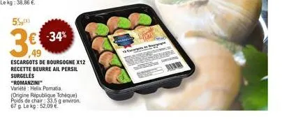 55,00  3€  ,49  € -34%  escargots de bourgogne x12 recette beurre ail persil surgelés  "romanzini™  variété: helix pomatia. (origine république tchèque)  poids de chair: 33,5 g environ. 67 g. le kg: 5