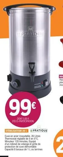 epratique  99€  dont 0,85 € d'éco-participation  sterilisateur 26 l pratique  cuve en acier inoxydable, 26 litres thermostat réglable de 5 en 5°c, minuteur 120 minutes, equipé d'un robinet de vidange 