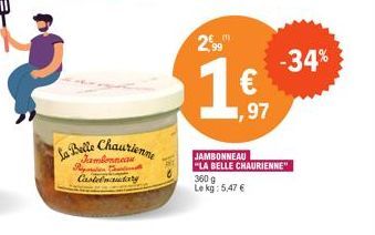 La Belle Chaurienne  Jambonneau Riga C Castelnaudary  2,99  1€  JAMBONNEAU "LA BELLE CHAURIENNE" 360 g Le kg: 5,47 €  1,97  -34% 