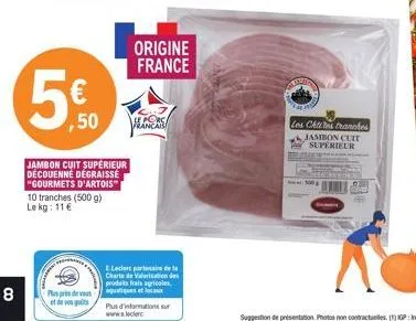 8  5%  ,50  jambon cuit supérieur découenné dégraissé "gourmets d'artois™ 10 tranches (500 g) le kg: 11€  plus près de vous  et de vos goûts  origine france  e.leclerc partenaire de la charte de valor