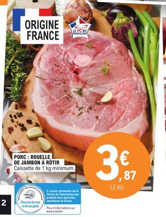 2  ORIGINE FRANCE  LE PORC FRANCAIS  PORC : ROUELLE DE JAMBON À ROTIR Caissette de 1 kg minimum.  E.Leclert partenaire de la  Charte de Valorisation des  produits frais agricoles,  Plus près de soutie