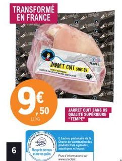 6  TRANSFORMÉ EN FRANCE  9€  ,50  LE KG  Plus près de vous  et de vos goûts  JARRET CUIT SANS G  TEMPE  JARRET CUIT SANS OS QUALITÉ SUPÉRIEURE "TEMPE"  E.Leclere partenaire de la Charte de Valorisatio