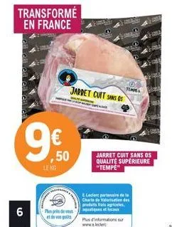 6  transformé en france  9€  ,50  le kg  plus près de vous  et de vos goûts  jarret cuit sans g  tempe  jarret cuit sans os qualité supérieure "tempe"  e.leclere partenaire de la charte de valorisatio