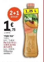 1,25 l  2+1 offert fuzetea  1€  ,75  l'unite "fuze tea" 1.25 l le l: 1,40 € par 3 (3,75 l): 3,50 € au lieu de 5,25 €. lel: 0,93 € differentes variétés 
