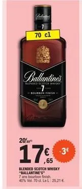70 cl  ballantine's  blended scotch whisky  7  bourbon finish  20%  17%  ,65  blended scotch whisky "ballantine's"  7 ans bourbon finish.  40% vol. 70 cl. le l: 25,21€  € -3€  