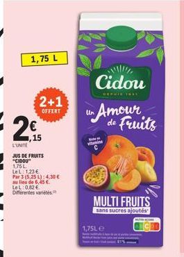 1,75 L  2+1  OFFERT  15  L'UNITE  JUS DE FRUITS "CIDOU" 1,75L  LeL: 1,23 €  Par 3 (5,25 L): 4,30€ au lieu de 6,45 € LeL: 0.82 € Différentes variétés  Cidou  DEPUIS 1931  un Amour de Fruits  BMW vitami