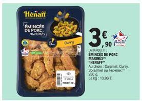 Henaff  EMINCES DE PORC, marines  ww  Curry  3,60  90  LA BARQUETTE EMINCES DE PORC MARINES  "HENAFF"  Au choix: Caramel, Curry Soja/miel ou Tex-mex  280 g Le kg: 13,93 €.  ALESS 