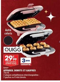 Autre coloris  QUIGG  2999  3 ans  -3 contribio yclage GARANTIE  QUIGG  APPAREIL DONUTS ET GAUFRES 750 W.  2 plaques antiadhésives interchangeables:  2 gaufres ou 8 mini donuts. 