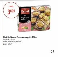 l'unite  3€99  escal  12  mini huffins  au saumuon  mini muffins au saumon surgelés escal 12 pièces (220 g)  autres variétés disponibles  le kg 1814  27 