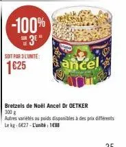 -100% 3⁰*  soit par 3 l'unite:  1625  ancel  bretzels de noël ancel dr oetker  300 g  autres variétés ou poids disponibles à des prix différents  le kg: 6€27-l'unité: 188 