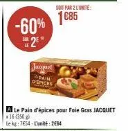 -60% 2²"  soit par 2 l'unite:  1€85  jacquet  pain  depices  a le pain d'épices pour foie gras jacquet  x 16 (350 g)  le kg: 7654-l'unité: 2664 