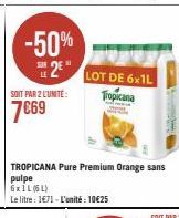 -50% 25"  SOIT PAR 2 L'UNITÉ:  7€69  TROPICANA Pure Premium Orange sans pulpe  6xIL (6L)  Le litre : 1€71 - L'unité : 10€25  LOT DE 6x1L Tropicana 