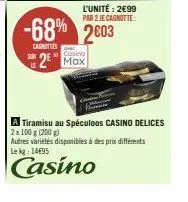 casino  2 max  l'unité: 2€99  par 2 jecagnotte:  -68% 2003  canotties  a tiramisu au spéculoos casino delices 2x 100 g (200 g) autres variétés disponibles à des prix différents le kg: 14695  casino 