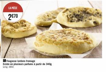 LA PIÈCE  2€70  E Fougasse lardons fromage  Existe en plusieurs parfums à partir de 340g Lekg: 6643 