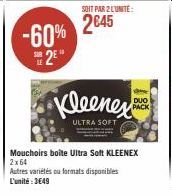 -60% 2⁰  SOIT PAR 2 LUNITE:  2645  S DUO  PACK  Kleenes  ULTRA SOFT  Mouchoirs boite Ultra Soft KLEENEX 2x64 Autres variétés ou formats disponibles L'unité:3€49 