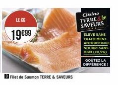 LE KG  19€99  Filet de Saumon TERRE & SAVEURS  Casino TERRE& SAVEURS  ELEVÉ SANS TRAITEMENT  ANTIBIOTIQUE NOURRI SANS OGM (<0,9%)  GOÛTEZ LA DIFFERENCE! 