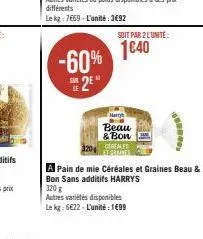 -60% 25*  soit par 2 l'unité:  1€40  hargh beau & bon  320 cereales  et graines  terbury  320 g  autres variétés disponibles  le kg: 6622-l'unité: 1€99 