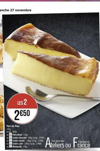 les 2  2€50  part de flan 270g  lekg: 9426  ou paris brest-135g  eclairs chocolat-140g-le kg 1786 e eclairs vanille -140g -le kg 1786 e eclairs café-140-le kg 1786 d millefeuille 330g  ateliers ou fra