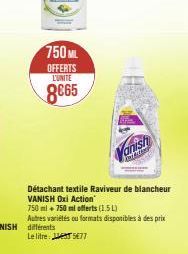 750ML  OFFERTS L'UNITE  8€65  Vanish  Détachant textile Raviveur de blancheur VANISH Oxi Action  750 ml + 750 ml offerts (1.5 L)  Autres variétés ou formats disponibles à des prix 5€77 