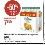 -50%  2  soit par 2 l'unité:  7€65  tropicana pure premium orange sans pulpe  6xil (6l)  le litre : 1€70 - l'unité : 10€20  lot de 6x1l tropicana 