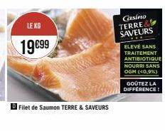 LE KG  19€99  Filet de Saumon TERRE & SAVEURS  Casino TERRE& SAVEURS  ELEVÉ SANS TRAITEMENT  ANTIBIOTIQUE NOURRI SANS OGM (<0,9%)  GOÛTEZ LA DIFFERENCE! 