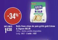 KIMA!  -34%  SOIT L'UNITE: Rolls fines chips de pain grillé goût Crème & Dignon BELIN  16:30  150 g-Autres variétés disponibles Le kg: 8667-L'unité: 1697  BELIN  ROLLS 