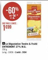 -60%  2€*  SOIT PAR 2 LUNITE:  1€99  Entre Mont  Dégustation T&From  A Le Dégustation Tendre & Fruité ENTREMONT 27% M.G. 250 g  Le kg: 11€36 - L'unité : 2684 