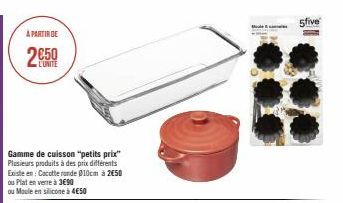 À PARTIR DE  L'UNITE  Gamme de cuisson "petits prix" Plusieurs produits à des prix différents Existe en: Cocotte ronde 010cm à 250  ou Plat en verre à 3690  ou Moule en silicone à 4€50  5five 