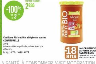 -100%  3  SONT PAR LITE  2686  Confiture Abricot Bio allégée en sucres CONFITURELLE  290 g  Autres variétés ou poids disponibles à des prix différents  Le kg: 14E79-L'unité: 4€29  BIO  100%  FRUITS  A