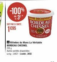 -100% SH 3⁰  SOIT PAR 3 L'UNITE:  1695  www  OFFRE DECOUVERTE BORDEAU CHESNEL  JA VERITABLE  A Rillettes du Mans La Véritable BORDEAU CHESNEL  220 g  Autres variétés disponibles Le kg: 13627-L'unité: 