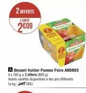 2 offerts  l'unité  2009  pots  prog  a dessert fruitier pomme poire andros 6x 100 g + 2 offerts (800 g)  autres variétés disponibles à des prix différents lekg: 2661  andros  ne fo 
