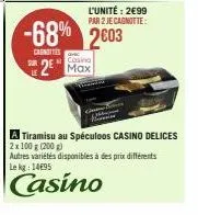 casino  2 max  l'unité: 2€99  par 2 jecagnotte:  -68% 2003  canotties  a tiramisu au spéculoos casino delices 2x 100 g (200 g) autres variétés disponibles à des prix différents le kg: 14695  casino 