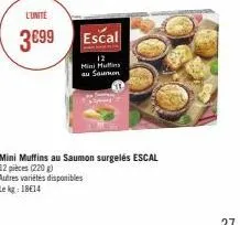 l'unite  3€99  escal  12  mini huffins  au saumuon  mini muffins au saumon surgelés escal 12 pièces (220 g)  autres variétés disponibles  le kg 1814 