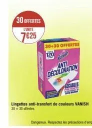 30 offertes  l'unite  7€25  30+30 offertes  120  anti decoloration  secables 