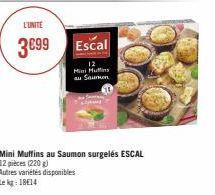 L'UNITE  3€99  Escal  12  Mini Huffins  au Saumuon  Mini Muffins au Saumon surgelés ESCAL 12 pièces (220 g)  Autres variétés disponibles  Le kg 1814 