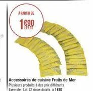 a partir de  le lot  accessoires de cuisine fruits de mer plusieurs produits à des prix différents exemple: lot 12 rince-doigts à 1€90 