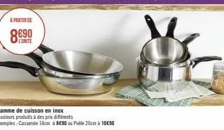 a partir de  l'unite  gamme de cuisson en inox  plusieurs produits à des prix différents  exemples: casserole 14cm à 8e90 ou poêle 20cm à 10€90 